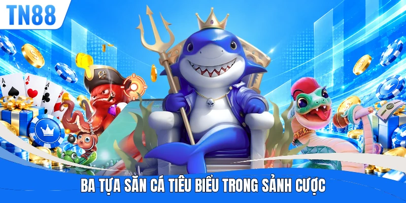 Ba tựa săn cá tiêu biểu trong sảnh cược